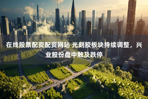 在线股票配资配资网站 光刻胶板块持续调整，兴业股份盘中触及跌停