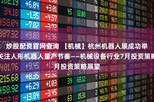 炒股配资官网查询 【机械】杭州机器人展成功举办，关注人形机器人量产节奏——机械设备行业7月投资策略展望