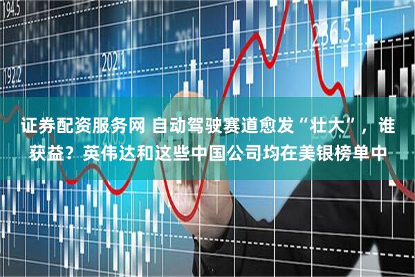 证券配资服务网 自动驾驶赛道愈发“壮大”，谁获益？英伟达和这些中国公司均在美银榜单中