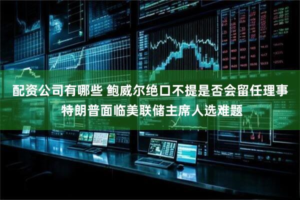 配资公司有哪些 鲍威尔绝口不提是否会留任理事 特朗普面临美联储主席人选难题