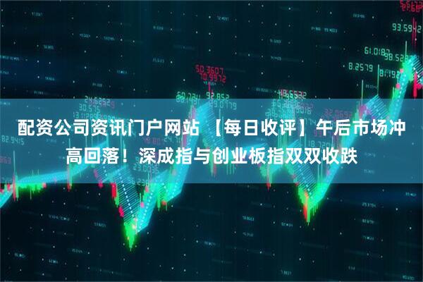 配资公司资讯门户网站 【每日收评】午后市场冲高回落！深成指与创业板指双双收跌