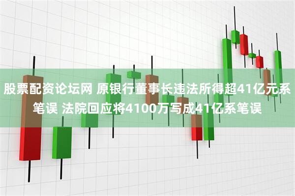 股票配资论坛网 原银行董事长违法所得超41亿元系笔误 法院回应将4100万写成41亿系笔误