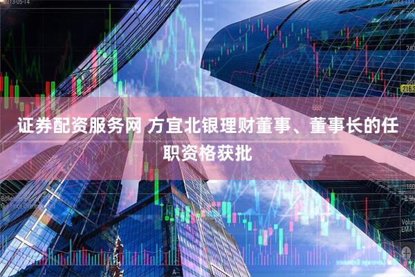 证券配资服务网 方宜北银理财董事、董事长的任职资格获批