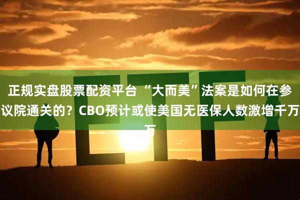 正规实盘股票配资平台 “大而美”法案是如何在参议院通关的？CBO预计或使美国无医保人数激增千万