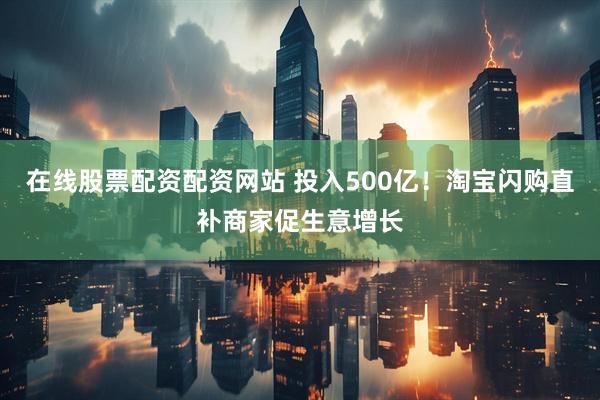 在线股票配资配资网站 投入500亿！淘宝闪购直补商家促生意增长