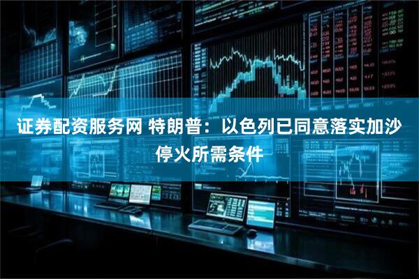证券配资服务网 特朗普：以色列已同意落实加沙停火所需条件