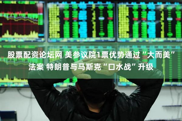股票配资论坛网 美参议院1票优势通过“大而美”法案 特朗普与马斯克“口水战”升级
