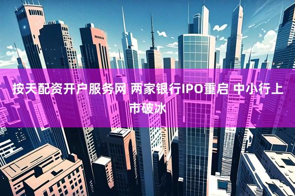 按天配资开户服务网 两家银行IPO重启 中小行上市破冰