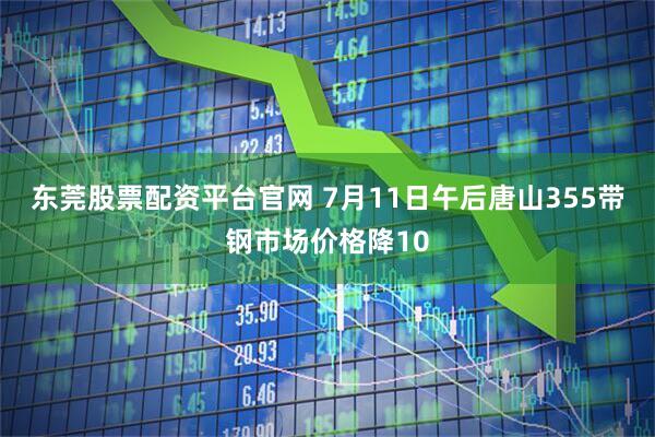 东莞股票配资平台官网 7月11日午后唐山355带钢市场价格降10