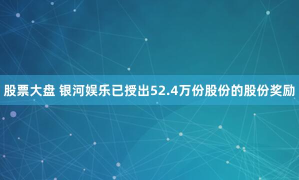 股票大盘 银河娱乐已授出52.4万份股份的股份奖励