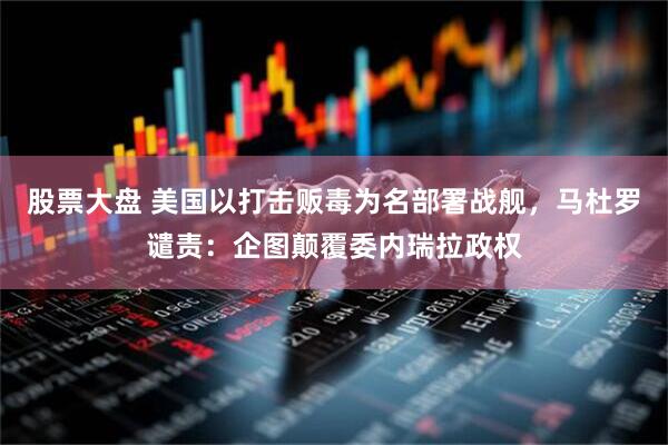 股票大盘 美国以打击贩毒为名部署战舰，马杜罗谴责：企图颠覆委内瑞拉政权
