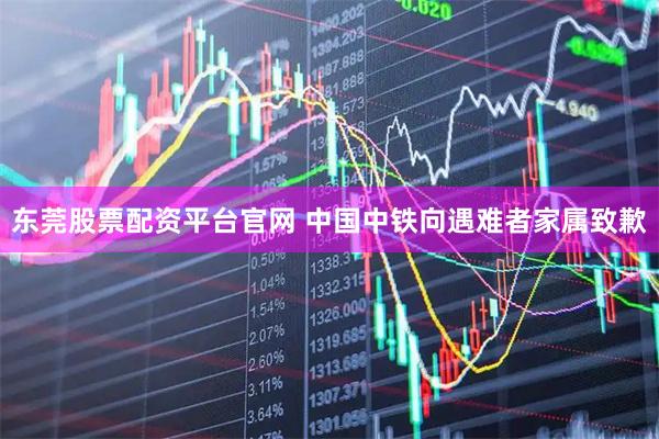 东莞股票配资平台官网 中国中铁向遇难者家属致歉