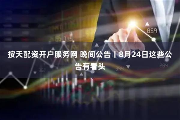 按天配资开户服务网 晚间公告丨8月24日这些公告有看头