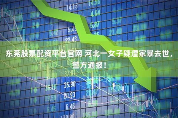东莞股票配资平台官网 河北一女子疑遭家暴去世，警方通报！