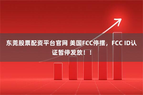 东莞股票配资平台官网 美国FCC停摆,FCC ID认证暂停发放!!