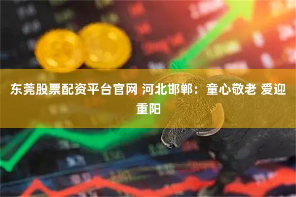 东莞股票配资平台官网 河北邯郸：童心敬老 爱迎重阳