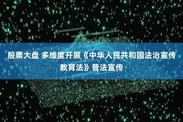 股票大盘 多维度开展《中华人民共和国法治宣传教育法》普法宣传