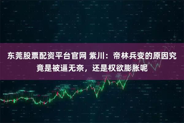 东莞股票配资平台官网 紫川:帝林兵变的原因究竟是被逼无奈,还是权欲膨胀呢