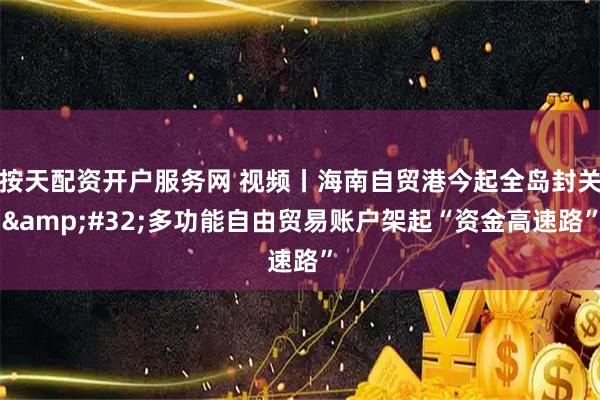 按天配资开户服务网 视频丨海南自贸港今起全岛封关 多功能自由贸易账户架起“资金高速路”