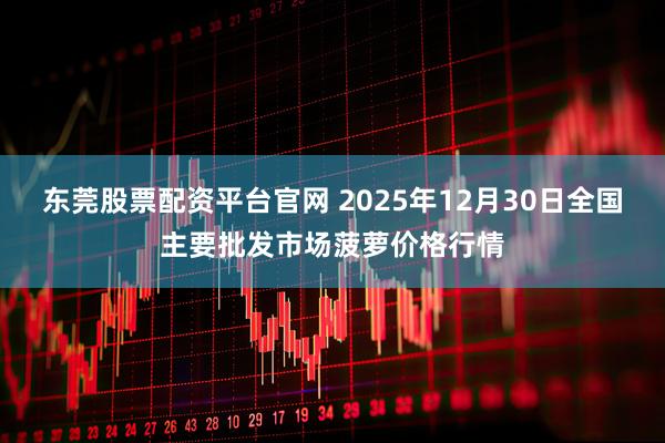 东莞股票配资平台官网 2025年12月30日全国主要批发市场菠萝价格行情