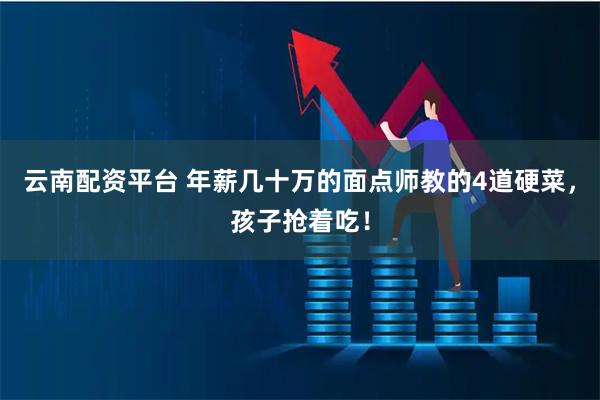 云南配资平台 年薪几十万的面点师教的4道硬菜，孩子抢着吃！