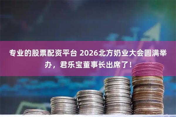 专业的股票配资平台 2026北方奶业大会圆满举办，君乐宝董事长出席了！