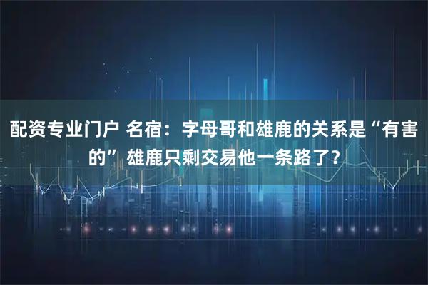 配资专业门户 名宿：字母哥和雄鹿的关系是“有害的” 雄鹿只剩交易他一条路了？