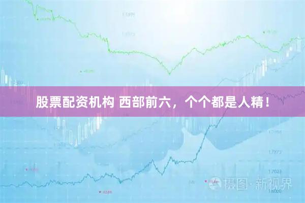 股票配资机构 西部前六，个个都是人精！