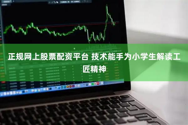 正规网上股票配资平台 技术能手为小学生解读工匠精神