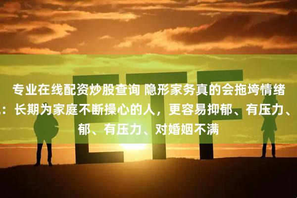 专业在线配资炒股查询 隐形家务真的会拖垮情绪！研究发现：长期为家庭不断操心的人，更容易抑郁、有压力、对婚姻不满