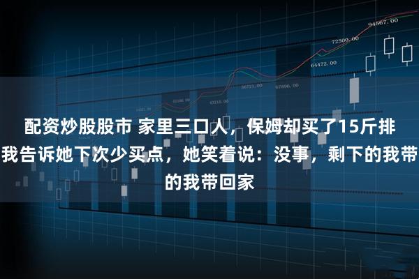 配资炒股股市 家里三口人，保姆却买了15斤排骨，我告诉她下次少买点，她笑着说：没事，剩下的我带回家