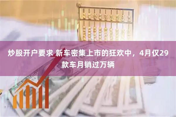 炒股开户要求 新车密集上市的狂欢中，4月仅29款车月销过万辆