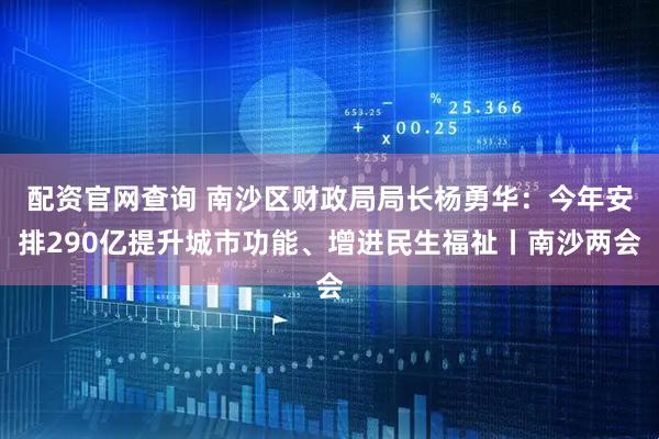 配资官网查询 南沙区财政局局长杨勇华：今年安排290亿提升城市功能、增进民生福祉丨南沙两会