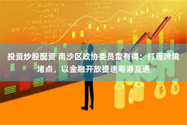 投资炒股配资 南沙区政协委员雷有得：打通跨境堵点，以金融开放提速粤港互通