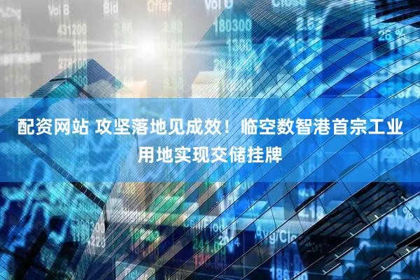 配资网站 攻坚落地见成效！临空数智港首宗工业用地实现交储挂牌