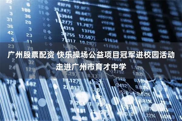 广州股票配资 快乐操场公益项目冠军进校园活动走进广州市育才中学
