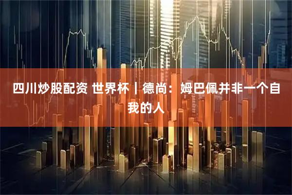 四川炒股配资 世界杯｜德尚：姆巴佩并非一个自我的人