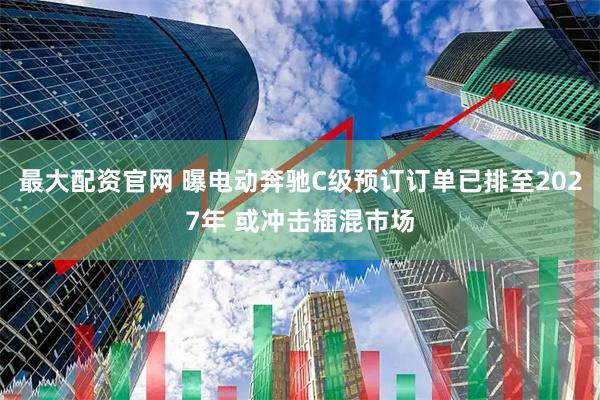 最大配资官网 曝电动奔驰C级预订订单已排至2027年 或冲击插混市场