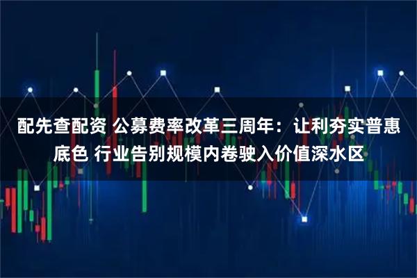 配先查配资 公募费率改革三周年：让利夯实普惠底色 行业告别规模内卷驶入价值深水区