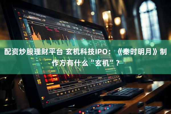 配资炒股理财平台 玄机科技IPO：《秦时明月》制作方有什么“玄机”？