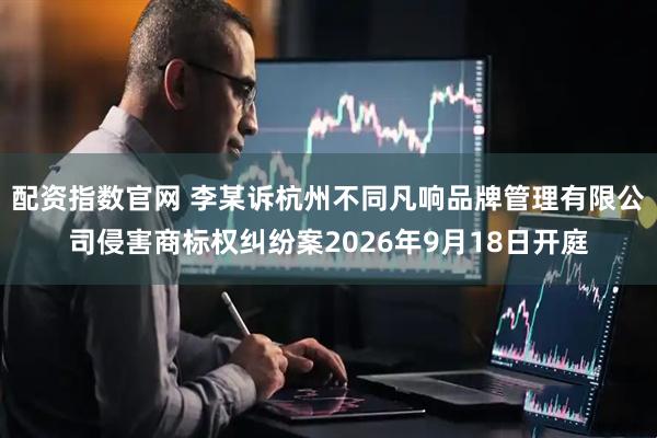 配资指数官网 李某诉杭州不同凡响品牌管理有限公司侵害商标权纠纷案2026年9月18日开庭