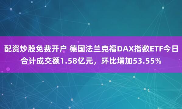 配资炒股免费开户 德国法兰克福DAX指数ETF今日合计成交额1.58亿元，环比增加53.55%