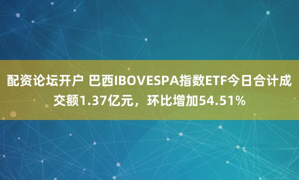 配资论坛开户 巴西IBOVESPA指数ETF今日合计成交额1.37亿元，环比增加54.51%