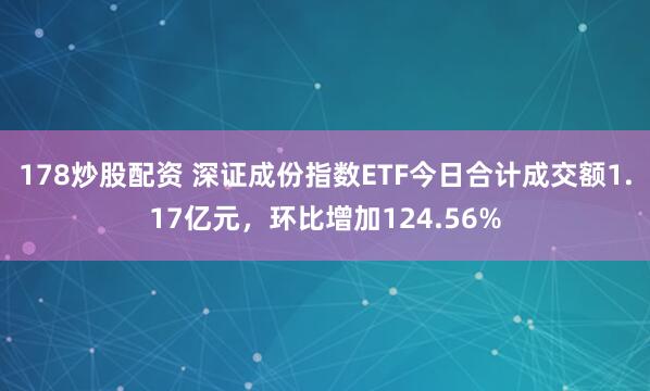 178炒股配资 深证成份指数ETF今日合计成交额1.17亿元，环比增加124.56%